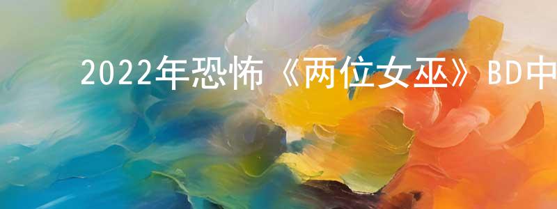 蔡方文的动漫综艺大全,2022年恐怖《两位女巫》BD中英双字迅雷下载_电影天堂